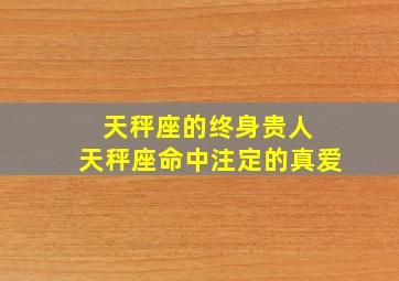 天秤座的终身贵人 天秤座命中注定的真爱